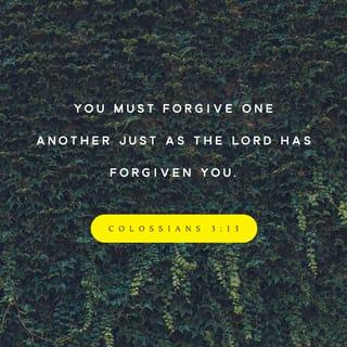 Colossians 3:13 - Bear with each other and forgive one another if any of you has a grievance against someone. Forgive as the Lord forgave you.