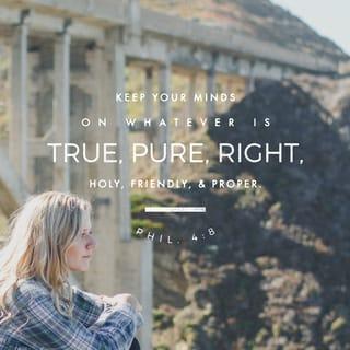 Philippians 4:8 - Finally, brothers and sisters, whatever is true, whatever is noble, whatever is right, whatever is pure, whatever is lovely, whatever is admirable—if anything is excellent or praiseworthy—think about such things.