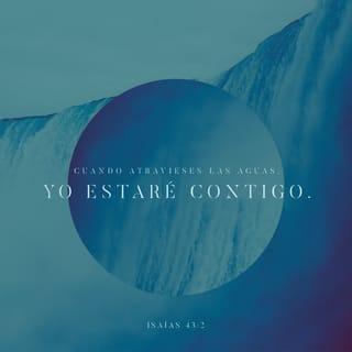 Isaías 43:2 - Cuando pases por las aguas, yo estaré contigo; cuando cruces los ríos, no te anegarán. Cuando pases por el fuego, no te quemarás, ni las llamas arderán en ti.