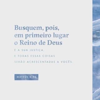 Mateus 6:33 - Mas, buscai primeiro o reino de Deus e a sua justiça, e todas estas coisas vos serão acrescentadas.