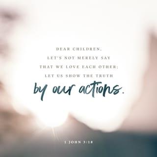 1 John 3:18 - Dear children, let’s not merely say that we love each other; let us show the truth by our actions.