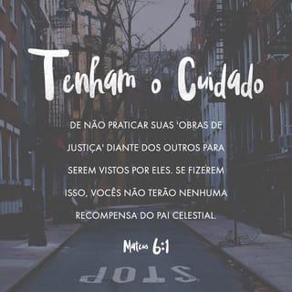 Mateus 6:1 - GUARDAI-VOS de fazer a vossa esmola diante dos homens, para serdes vistos por eles: aliás não tereis galardão junto do vosso Pai que está nos céus.