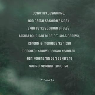 Yesaya 9:6 - Besar kekuasaannya,
dan damai sejahtera tidak akan berkesudahan
di atas takhta Daud dan di dalam kerajaannya,
karena ia mendasarkan dan mengokohkannya
dengan keadilan dan kebenaran
dari sekarang sampai selama-lamanya.
Kecemburuan TUHAN semesta alam akan melakukan hal ini.