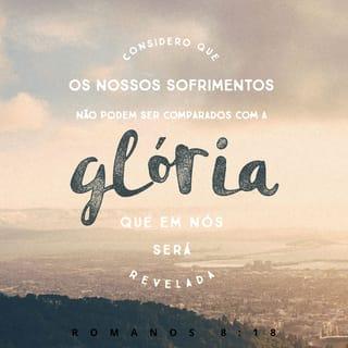 Romanos 8:18 - Porque para mim tenho por certo que as aflições deste tempo presente não são para comparar com a glória que em nós há de ser revelada.