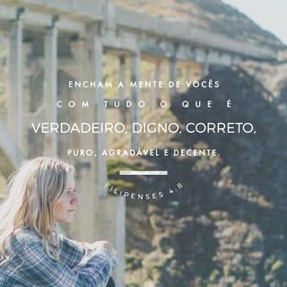 Filipenses 4:8 - Finalmente, irmãos, tudo o que é verdadeiro, tudo o que é respeitável, tudo o que é justo, tudo o que é puro, tudo o que é amável, tudo o que é de boa fama, se alguma virtude há e se algum louvor existe, seja isso o que ocupe o pensamento de vocês.