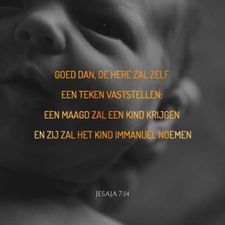 Jesaja 7:14 - Goed dan, de Here zal Zelf een teken vaststellen: een maagd zal een kind krijgen en zij zal het kind Immanuël noemen (dit betekent “God is met ons”).