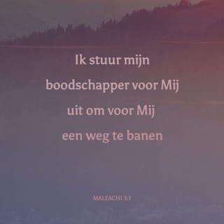 Maleachi 3:1 - Zie, Ik zend Mijn engel,
die voor Mij de weg bereiden zal.
Plotseling zal naar Zijn tempel komen
die Heere Die u aan het zoeken bent,
de Engel van het verbond,
in Wie u uw vreugde vindt.
Zie, Hij komt,
zegt de HEERE van de legermachten.