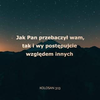 Kolosan 3:13 - Znosząc jedni drugich i przebaczając sobie nawzajem, jeśli ktoś ma skargę przeciw drugiemu: jak i Chrystus przebaczył wam, tak i wy.