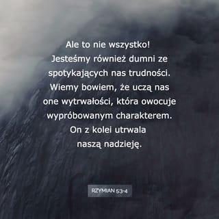 Rzymian 5:3-4 - Lecz nie tylko tym. Chlubimy się też uciskami, wiedząc, że przeciwności wyrabiają wytrwałość, a wytrwałość siłę charakteru; siła charakteru nadzieję