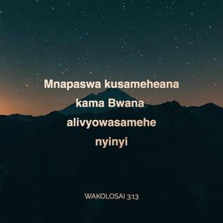 Wakolosai 3:13 - Vumilianeni na kusameheana mtu akiwa na lalamiko lolote dhidi ya mwenzake. Sameheaneni kama vile Bwana alivyowasamehe ninyi.