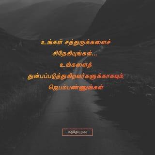 மத் 5:44 - நான் உங்களுக்குச் சொல்லுகிறேன்; உங்களுடைய சத்துருக்களை நேசியுங்கள்; உங்களைச் சபிக்கிறவர்களை ஆசீர்வதியுங்கள்; உங்களைப் பகைக்கிறவர்களுக்கு நன்மை செய்யுங்கள்; உங்களை நிந்திக்கிறவர்களுக்காகவும் உங்களைத் துன்பப்படுத்துகிறவர்களுக்காகவும் ஜெபம்பண்ணுங்கள்.