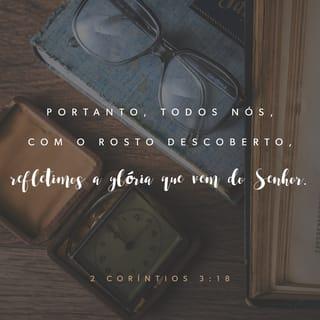 2Coríntios 3:18 - E todos nós, com o rosto desvendado, contemplando, como por espelho, a glória do Senhor, somos transformados, de glória em glória, na sua própria imagem, como pelo Senhor, o Espírito.