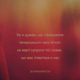 До римлян 8:18 - Бо я думаю, що страждання теперішнього часу нічого не варті супроти тієї слави, що має з’явитися в нас.