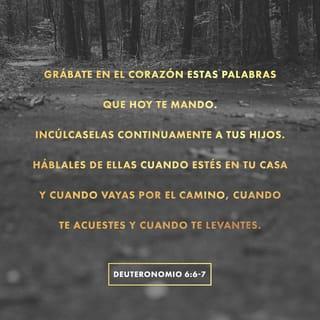 Deuteronomio 6:5-9 - Ama al SEÑOR tu Dios con todo tu corazón, con toda tu alma y con todas tus fuerzas. Debes comprometerte con todo tu ser a cumplir cada uno de estos mandatos que hoy te entrego. Repíteselos a tus hijos una y otra vez. Habla de ellos en tus conversaciones cuando estés en tu casa y cuando vayas por el camino, cuando te acuestes y cuando te levantes. Átalos a tus manos y llévalos sobre la frente como un recordatorio. Escríbelos en los marcos de la entrada de tu casa y sobre las puertas de la ciudad.