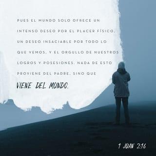 1 Juan 2:15-16 - No améis al mundo, ni las cosas que están en el mundo. Si alguno ama al mundo, el amor del Padre no está en él. Porque todo lo que hay en el mundo, los deseos de la carne, los deseos de los ojos, y la vanagloria de la vida, no proviene del Padre, sino del mundo.