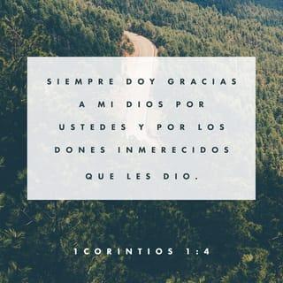 1 Corintios 1:4-9 - Gracias doy a mi Dios siempre por vosotros, por la gracia de Dios que os fue dada en Cristo Jesús; porque en todas las cosas fuisteis enriquecidos en él, en toda palabra y en toda ciencia; así como el testimonio acerca de Cristo ha sido confirmado en vosotros, de tal manera que nada os falta en ningún don, esperando la manifestación de nuestro Señor Jesucristo; el cual también os confirmará hasta el fin, para que seáis irreprensibles en el día de nuestro Señor Jesucristo. Fiel es Dios, por el cual fuisteis llamados a la comunión con su Hijo Jesucristo nuestro Señor.