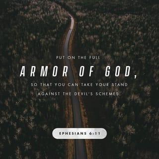 Ephesians 6:11-12 - Put on the full armor of God, so that you can take your stand against the devil’s schemes. For our struggle is not against flesh and blood, but against the rulers, against the authorities, against the powers of this dark world and against the spiritual forces of evil in the heavenly realms.