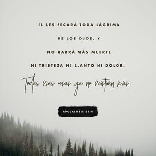 Apocalipsis 21:4 - Enjugará Dios toda lágrima de los ojos de ellos; y ya no habrá muerte, ni habrá más llanto, ni clamor, ni dolor; porque las primeras cosas pasaron.