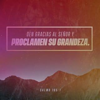 Salmos 105:1-11 - Den gracias al SEÑOR y proclamen su grandeza;
que todo el mundo sepa lo que él ha hecho.
Canten a él; sí, cántenle alabanzas.
Cuéntenle a todo el mundo acerca de sus obras maravillosas.
Regocíjense por su santo nombre;
alégrense ustedes, los que adoran al SEÑOR.
Busquen al SEÑOR y a su fuerza;
búsquenlo continuamente.
Recuerden las maravillas y los milagros que ha realizado,
y los decretos que ha dictado,
ustedes, hijos de su siervo Abraham,
descendientes de Jacob, los elegidos de Dios.

Él es el SEÑOR nuestro Dios;
su justicia se ve por toda la tierra.
Siempre se atiene a su pacto,
al compromiso que adquirió con mil generaciones.
Es el pacto que hizo con Abraham
y el juramento que le hizo a Isaac.
Se lo confirmó a Jacob como un decreto
y al pueblo de Israel como un pacto eterno:
«Te daré la tierra de Canaán
como tu preciada posesión».