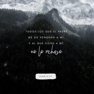 Juan 6:37 - Todos los que mi Padre ha elegido para que sean mis seguidores vendrán a buscarme; y cuando vengan, yo no los rechazaré.