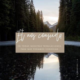 2 Corintios 1:3-7 - Bendito sea el Dios y Padre de nuestro Señor Jesucristo, Padre de misericordias y Dios de toda consolación, el cual nos consuela en todas nuestras tribulaciones, para que podamos también nosotros consolar a los que están en cualquier tribulación, por medio de la consolación con que nosotros somos consolados por Dios. Porque de la manera que abundan en nosotros las aflicciones de Cristo, así abunda también por el mismo Cristo nuestra consolación. Pero si somos atribulados, es para vuestra consolación y salvación; o si somos consolados, es para vuestra consolación y salvación, la cual se opera en el sufrir las mismas aflicciones que nosotros también padecemos. Y nuestra esperanza respecto de vosotros es firme, pues sabemos que así como sois compañeros en las aflicciones, también lo sois en la consolación.