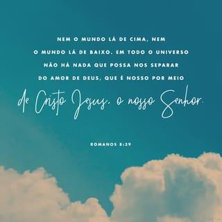 Romanos 8:38-39 - Pois eu tenho a certeza de que nada pode nos separar do amor de Deus: nem a morte, nem a vida; nem os anjos, nem outras autoridades ou poderes celestiais; nem o presente, nem o futuro; nem o mundo lá de cima, nem o mundo lá de baixo. Em todo o Universo não há nada que possa nos separar do amor de Deus, que é nosso por meio de Cristo Jesus, o nosso Senhor.