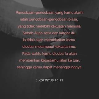 1 Korintus 10:13 - Pencobaan-pencobaan yang kamu alami ialah pencobaan-pencobaan biasa, yang tidak melebihi kekuatan manusia. Sebab Allah setia dan karena itu Ia tidak akan membiarkan kamu dicobai melampaui kekuatanmu. Pada waktu kamu dicobai Ia akan memberikan kepadamu jalan ke luar, sehingga kamu dapat menanggungnya.