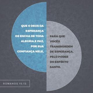 Romanos 15:13 - Que Deus, a fonte de esperança, os encha inteiramente de alegria e paz, em vista da fé que vocês depositam nele, de modo que vocês transbordem de esperança, pelo poder do Espírito Santo.