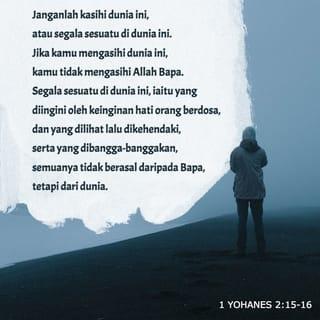 1 YOHANES 2:15-16 - Janganlah kasihi dunia ini, atau segala sesuatu di dunia ini. Jika kamu mengasihi dunia ini, kamu tidak mengasihi Allah Bapa. Segala sesuatu di dunia ini, iaitu yang diingini oleh keinginan hati orang berdosa, dan yang dilihat lalu dikehendaki, serta yang dibangga-banggakan, semuanya tidak berasal daripada Bapa, tetapi dari dunia.