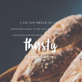 John 6:35 - And Jesus said unto them, I am the bread of life: he that cometh to me shall never hunger; and he that believeth on me shall never thirst.