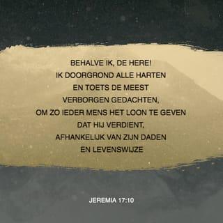 Jeremia 17:9-10 - Het hart is het meest bedrieglijke ding dat bestaat. Het is door en door slecht. Niemand kan ooit precies weten hoe slecht het is! Behalve Ik, de HERE! Ik doorgrond alle harten en toets de meest verborgen gedachten, om zo ieder mens het loon te geven dat hij verdient, afhankelijk van zijn daden en levenswijze.