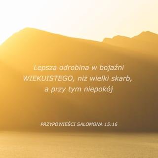 Przypowieści Salomonowych 15:16 - Lepsza jest trocha w bojaźni Pańskiej , niżeli skarb wielki z kłopotem.