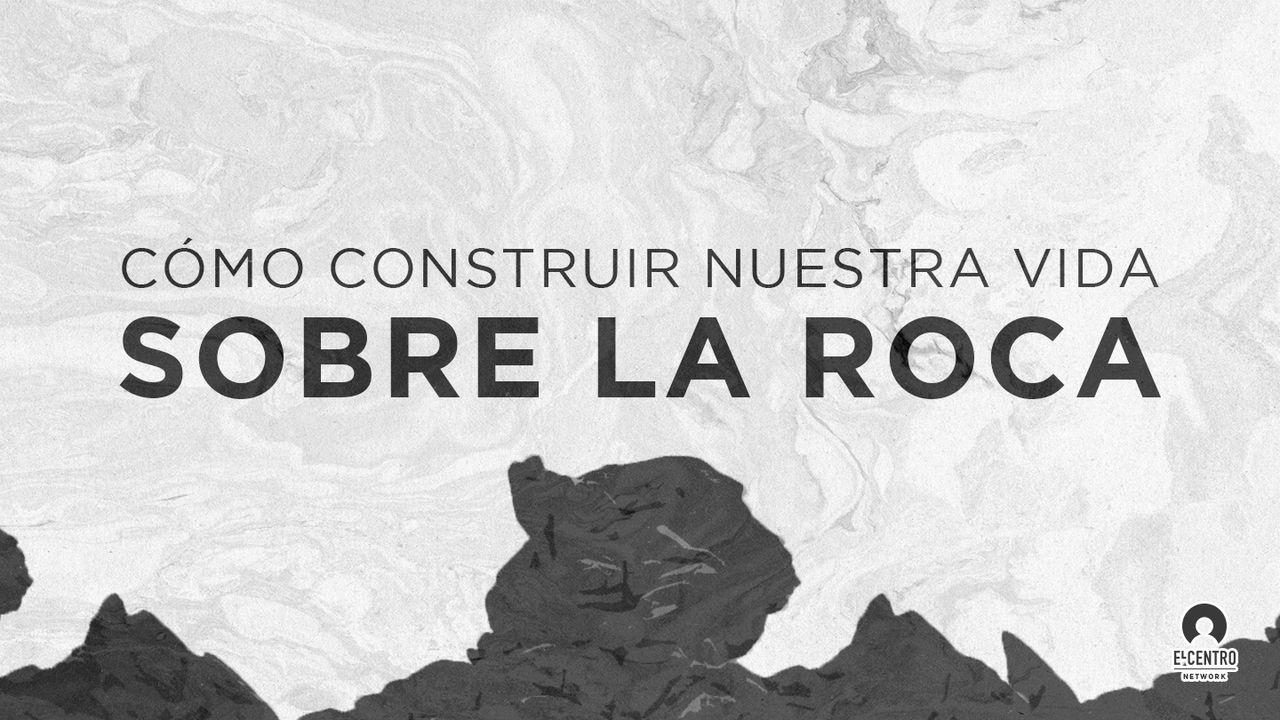 Cómo construir nuestra vida sobre la Roca