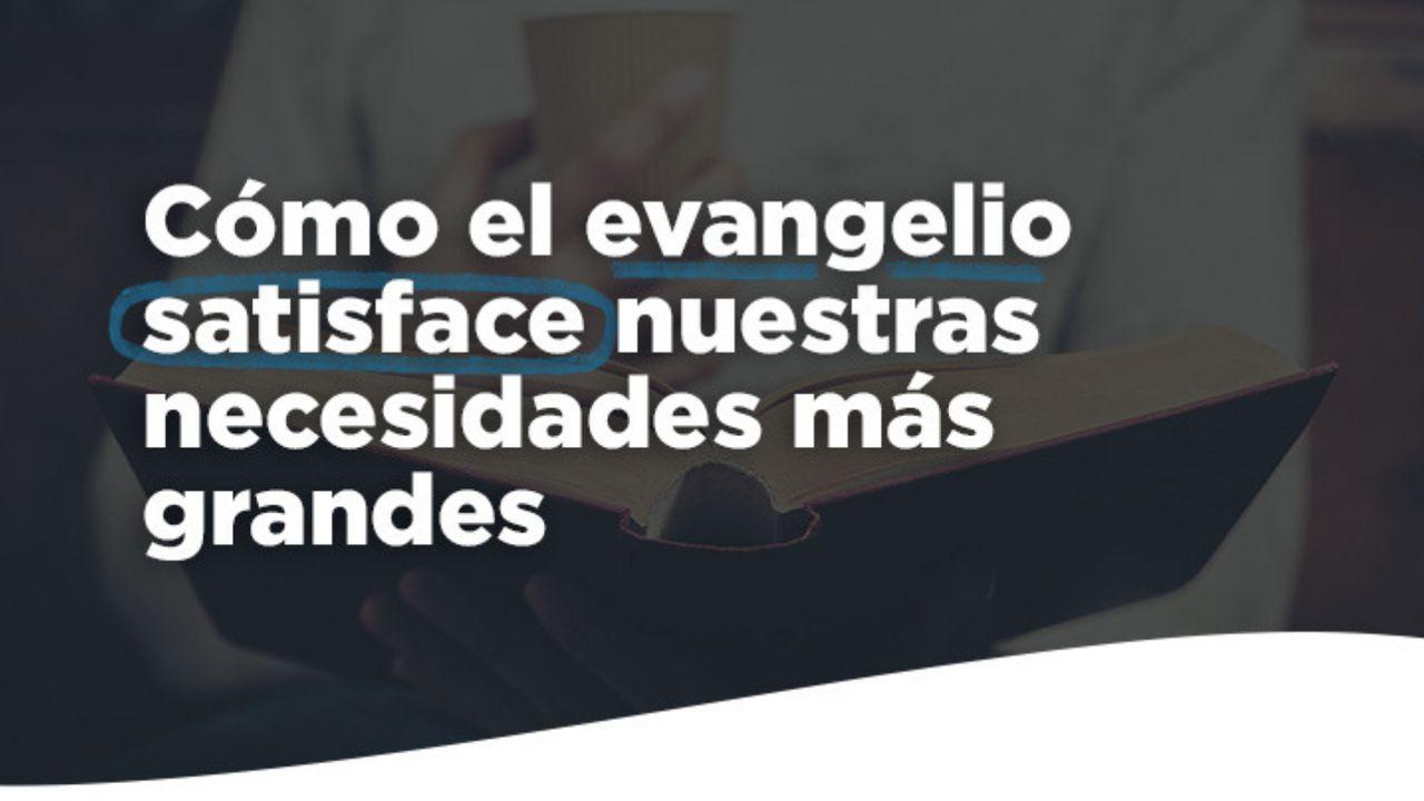 Cómo el evangelio satisface nuestras necesidades más grandes