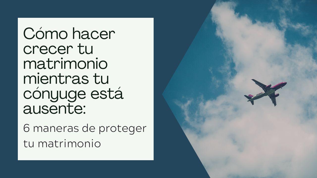 Cómo Hacer Crecer Tu Matrimonio Mientras Tu Cónyuge Está Ausente: 6 Maneras De Proteger Tu Matrimonio