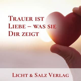 Trauer ist Liebe – was sie Dir zeigt