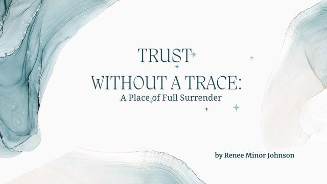 TRUSTING GOD WITHOUT a TRACE: A Place of Full Surrender