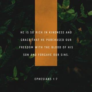 Ephesians 1:6-9 - to the praise of his glorious grace, which he has freely given us in the One he loves. In him we have redemption through his blood, the forgiveness of sins, in accordance with the riches of God’s grace that he lavished on us. With all wisdom and understanding, he made known to us the mystery of his will according to his good pleasure, which he purposed in Christ