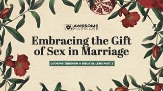 Embracing the Gift of Sex in Marriage: Looking Through a Biblical Lens Part 2