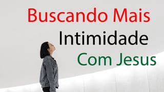 Buscando Mais Intimidade Com Jesus